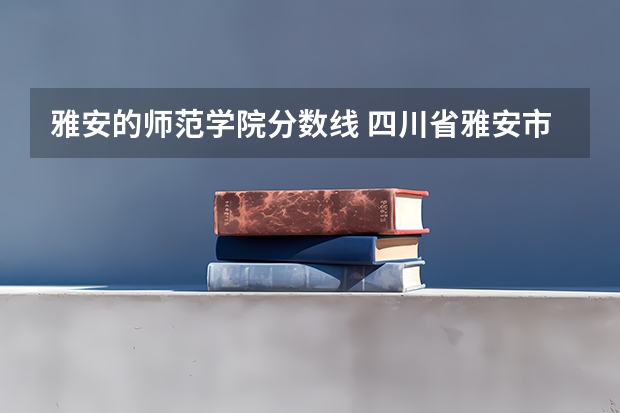 雅安的师范学院分数线 四川省雅安市卫校分数线