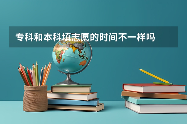 专科和本科填志愿的时间不一样吗