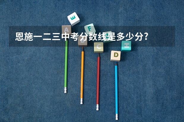 恩施一二三中考分数线是多少分?