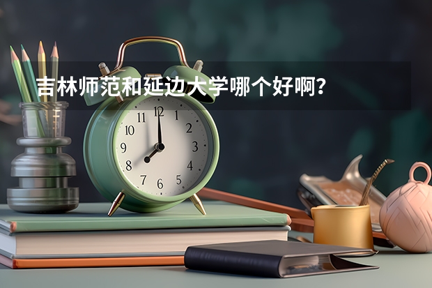 吉林师范和延边大学哪个好啊？