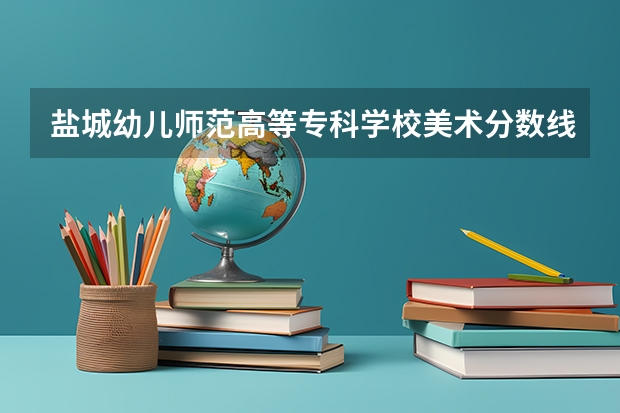 盐城幼儿师范高等专科学校美术分数线（江苏中考分数线）