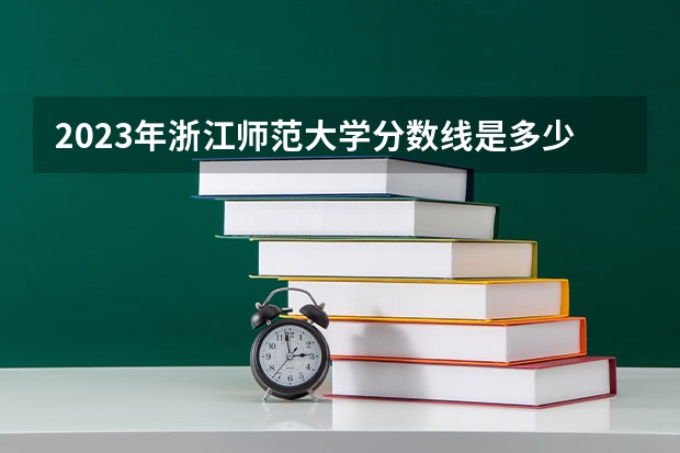 2023年浙江师范大学分数线是多少