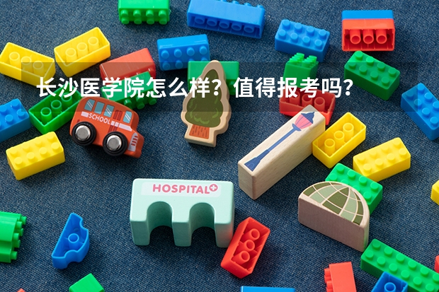 长沙医学院怎么样？值得报考吗？