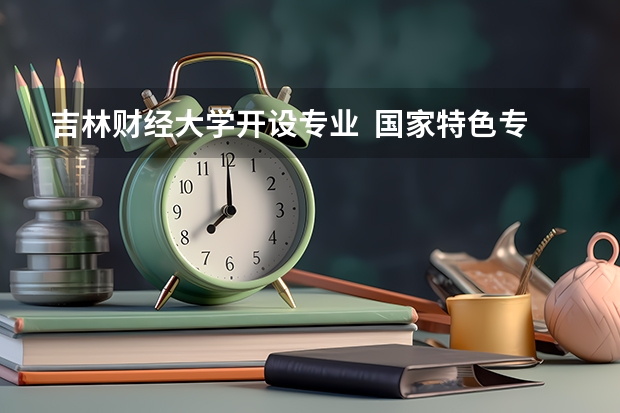 吉林财经大学开设专业  国家特色专业有什么