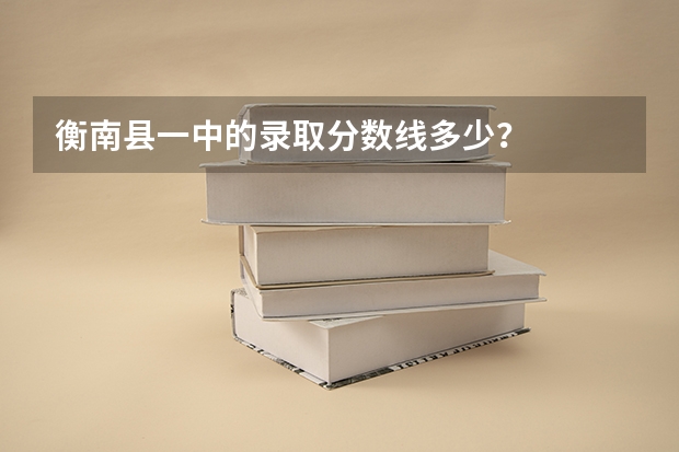 衡南县一中的录取分数线多少？