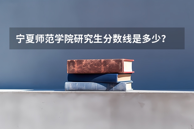 宁夏师范学院研究生分数线是多少？