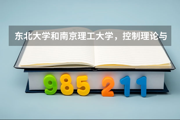 东北大学和南京理工大学，控制理论与控制工程，哪个好考,考研分数线各多少？初试多少分能稳上？