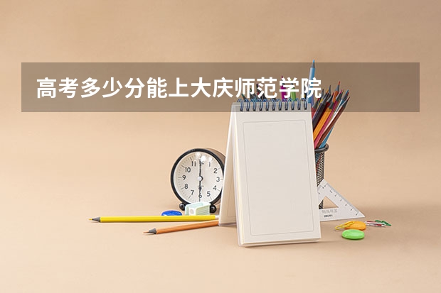 高考多少分能上大庆师范学院