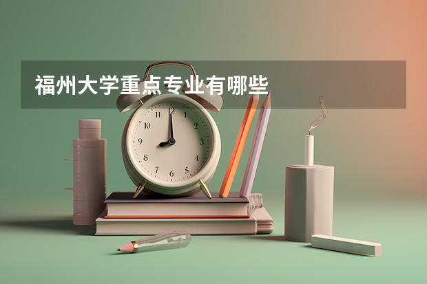 福州大学重点专业有哪些