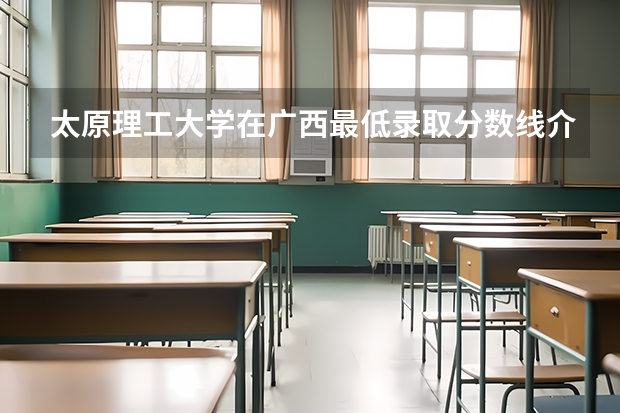 太原理工大学在广西最低录取分数线介绍