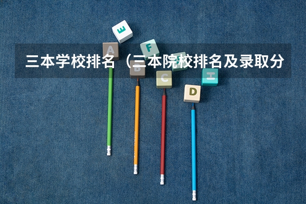 三本学校排名（三本院校排名及录取分数线）