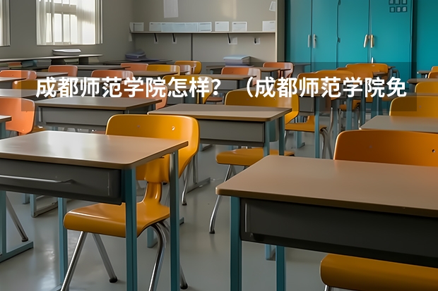 成都师范学院怎样？（成都师范学院免费师范生分数线）