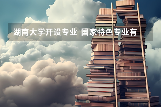 湖南大学开设专业  国家特色专业有什么