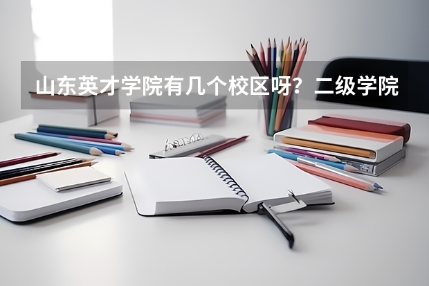 山东英才学院有几个校区呀？二级学院各分布在哪个校区？