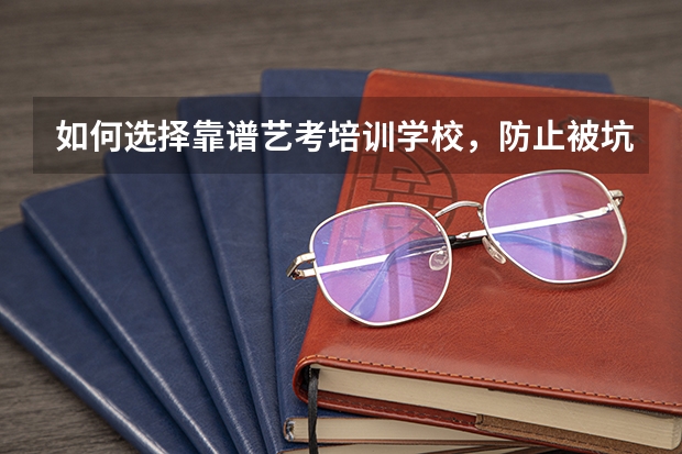 如何选择靠谱艺考培训学校，防止被坑