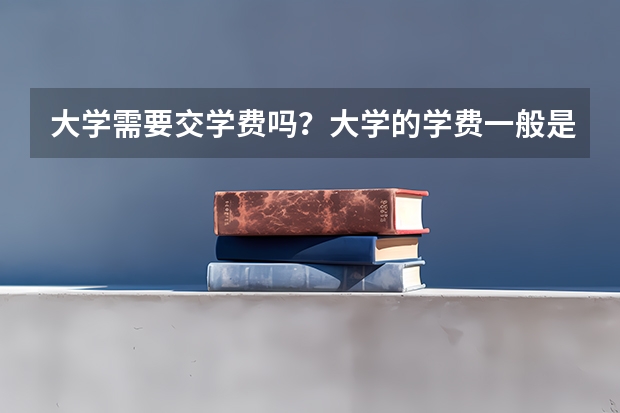 大学需要交学费吗？大学的学费一般是多少？