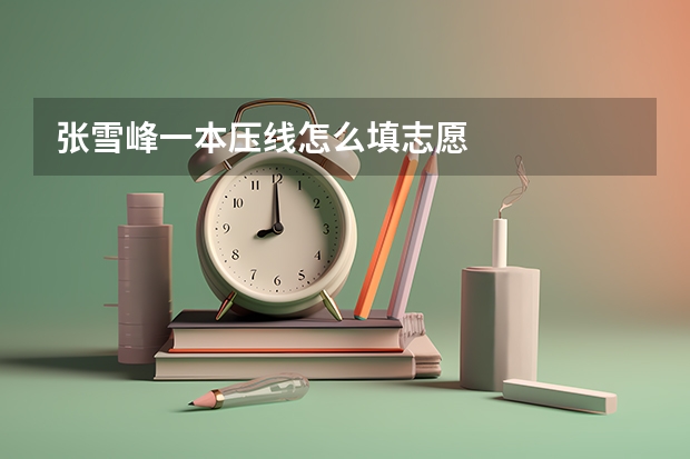张雪峰一本压线怎么填志愿