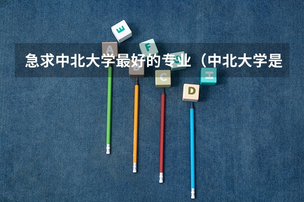 急求中北大学最好的专业（中北大学是几本，历年的招生分数线是怎样的？）