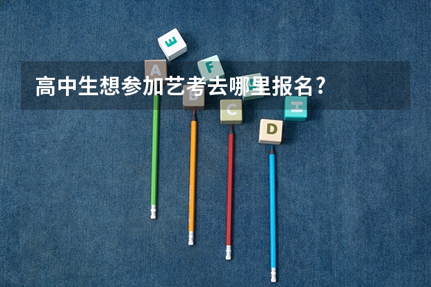 高中生想参加艺考去哪里报名?