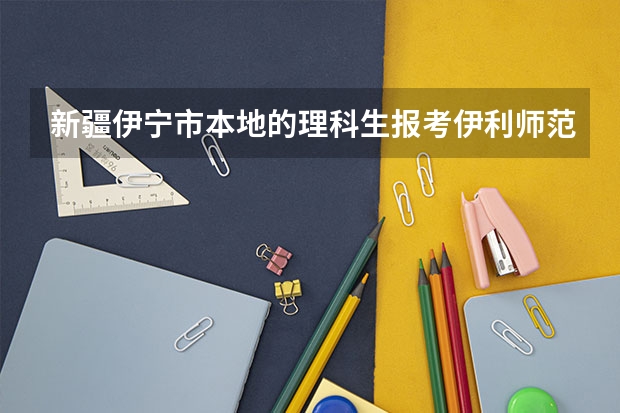 新疆伊宁市本地的理科生报考伊利师范大学分数线多少？