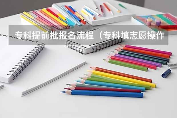 专科提前批报名流程（专科填志愿操作流程实操）