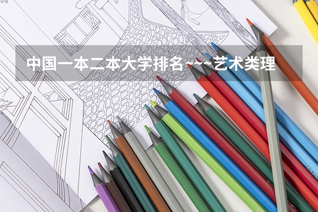 中国一本二本大学排名~~~艺术类理科类文科类~~（河南二本艺术类大学排名）