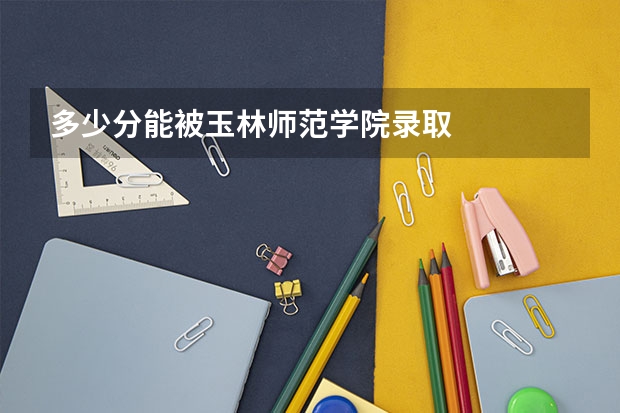 多少分能被玉林师范学院录取