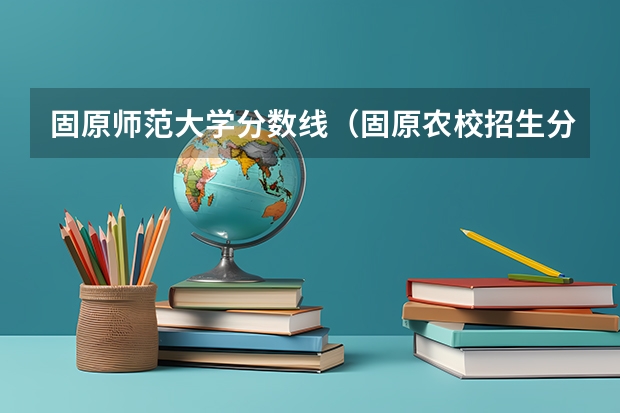 固原师范大学分数线（固原农校招生分数线）