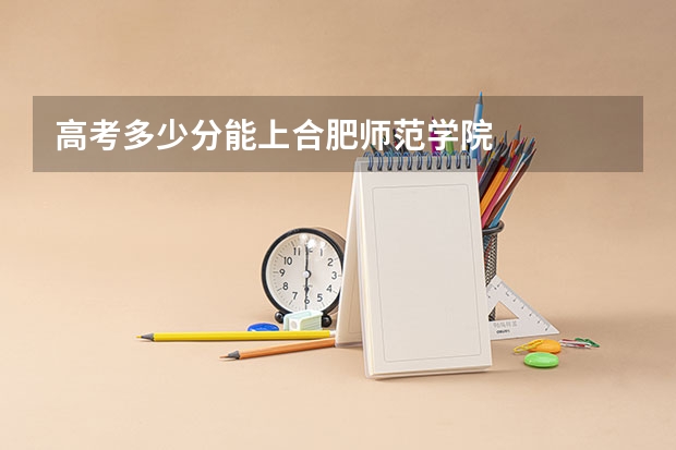 高考多少分能上合肥师范学院