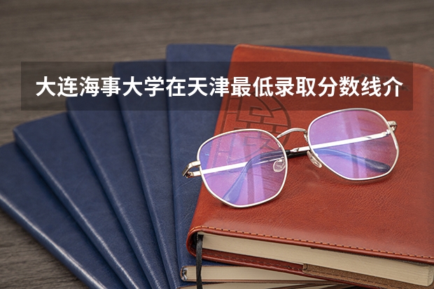 大连海事大学在天津最低录取分数线介绍