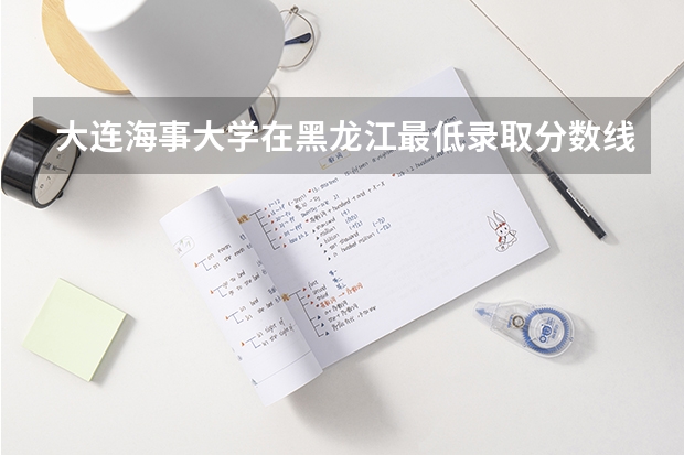 大连海事大学在黑龙江最低录取分数线介绍
