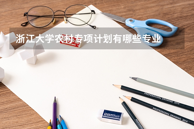 浙江大学农村专项计划有哪些专业