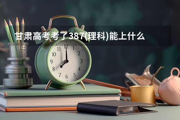 甘肃高考考了387(理科)能上什么大学