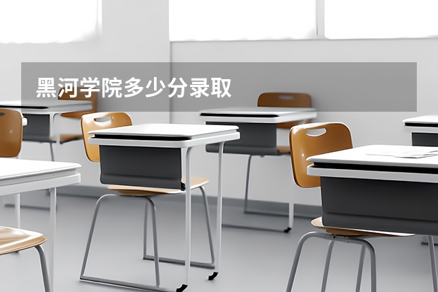 黑河学院多少分录取