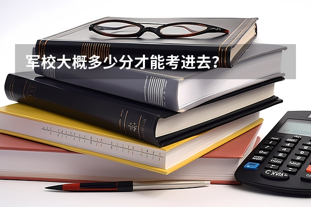 军校大概多少分才能考进去？