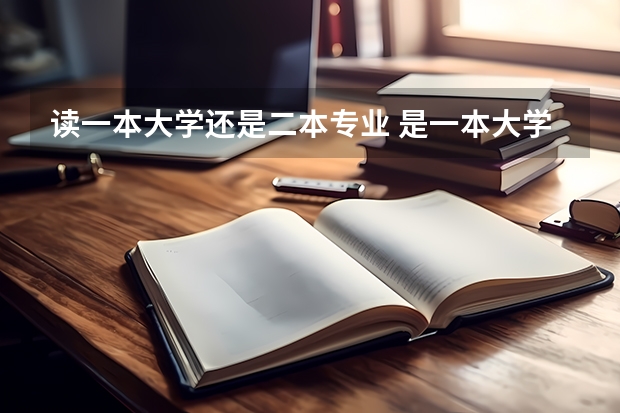 读一本大学还是二本专业 是一本大学二本专业好，还是二本大学一本专业好？