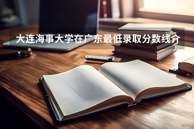 大连海事大学在广东最低录取分数线介绍