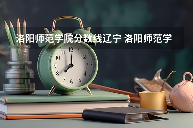 洛阳师范学院分数线辽宁 洛阳师范学院高中录取分数线