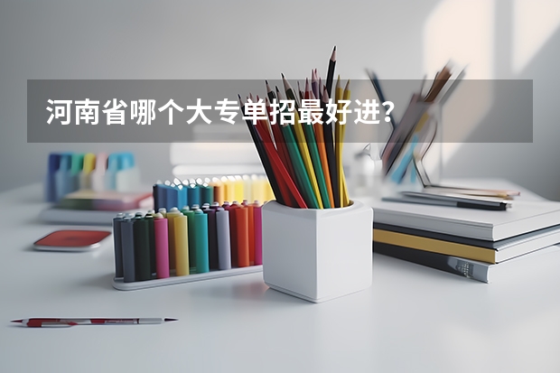 河南省哪个大专单招最好进？