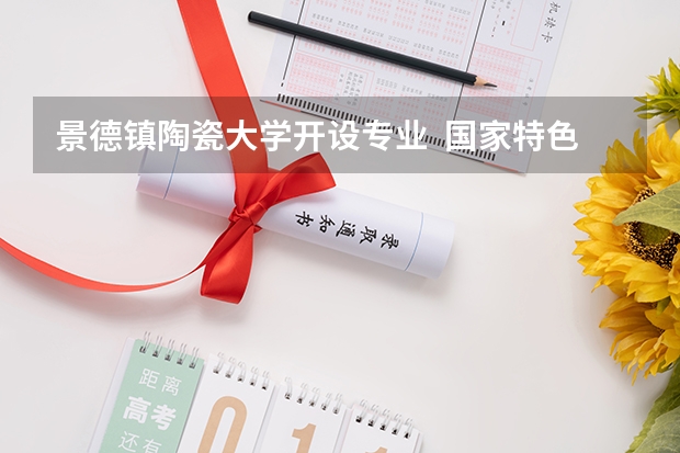 景德镇陶瓷大学开设专业  国家特色专业有什么
