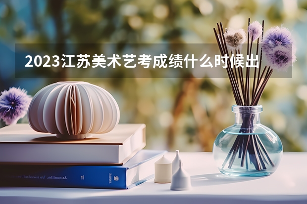 2023江苏美术艺考成绩什么时候出