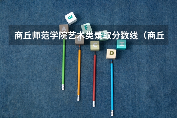 商丘师范学院艺术类录取分数线（商丘师范学院分数线）