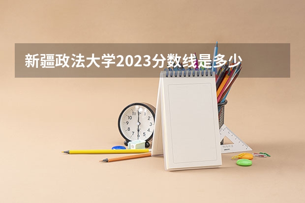 新疆政法大学2023分数线是多少