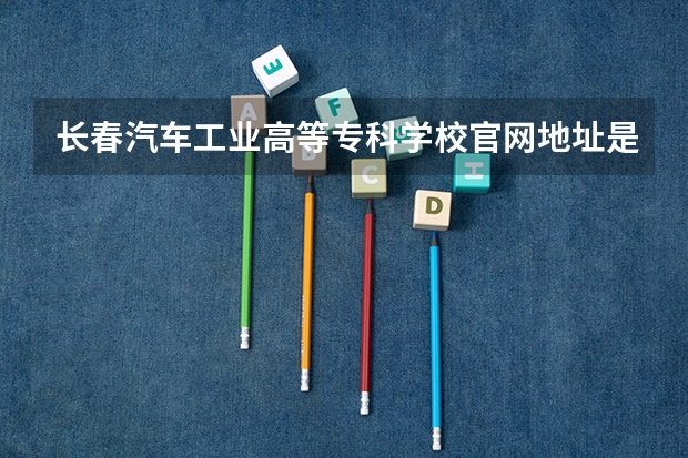 长春汽车工业高等专科学校官网地址是多少