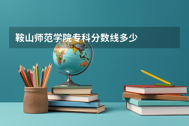 鞍山师范学院专科分数线多少