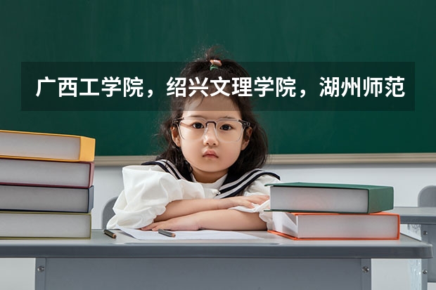 广西工学院，绍兴文理学院，湖州师范学院哪个最好？请说的详细些！分不多，拜托了，各位！