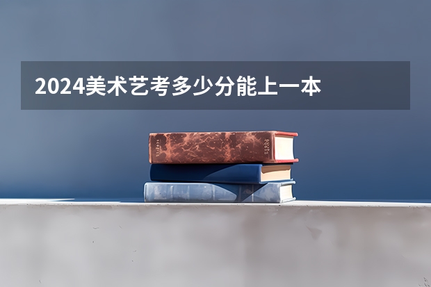 2024美术艺考多少分能上一本