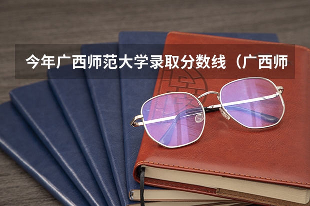今年广西师范大学录取分数线（广西师范大学录取分数线）