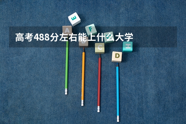 高考488分左右能上什么大学