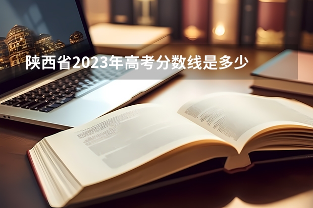 陕西省2023年高考分数线是多少